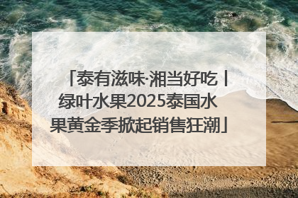 泰有滋味·湘当好吃丨绿叶水果2025泰国水果黄金季掀起销售狂潮