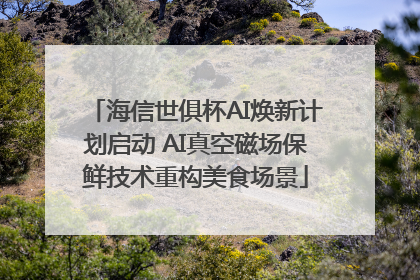 海信世俱杯AI焕新计划启动 AI真空磁场保鲜技术重构美食场景