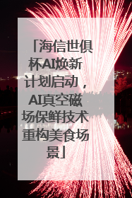 海信世俱杯AI焕新计划启动，AI真空磁场保鲜技术重构美食场景