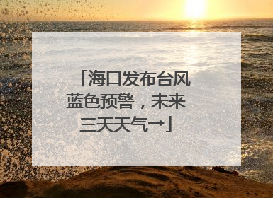 海口发布台风蓝色预警，未来三天天气→