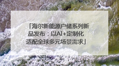 海尔新能源户储系列新品发布：以AI+定制化适配全球多元场景需求