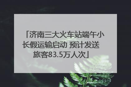 济南三大火车站端午小长假运输启动 预计发送旅客83.5万人次