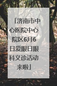 济南市中心医院中心院区6月6日爱眼日眼科义诊活动来啦