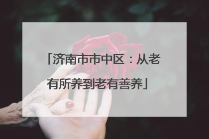 济南市市中区：从老有所养到老有善养