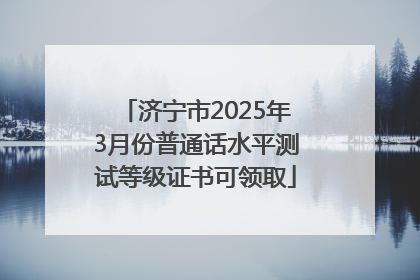 济宁市2025年3月份普通话水平测试等级证书可领取