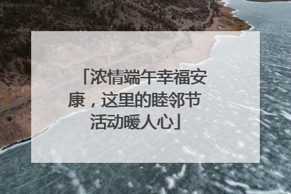 浓情端午幸福安康，这里的睦邻节活动暖人心