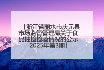 浙江省丽水市庆元县市场监督管理局关于食品抽检检验情况的公示2025年第3期
