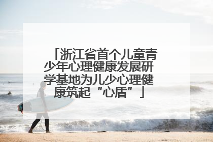 浙江省首个儿童青少年心理健康发展研学基地为儿少心理健康筑起“心盾”