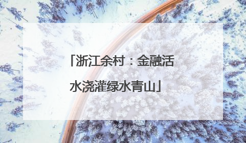 浙江余村：金融活水浇灌绿水青山
