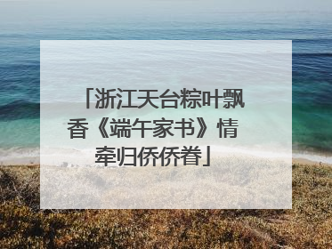 浙江天台粽叶飘香《端午家书》情牵归侨侨眷