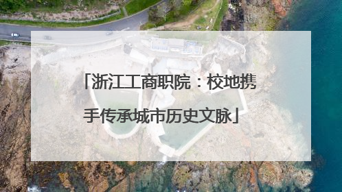 浙江工商职院：校地携手传承城市历史文脉