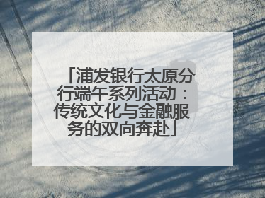 浦发银行太原分行端午系列活动：传统文化与金融服务的双向奔赴