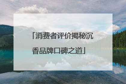 消费者评价揭秘沉香品牌口碑之道