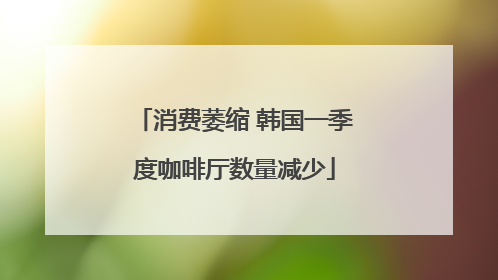 消费萎缩 韩国一季度咖啡厅数量减少