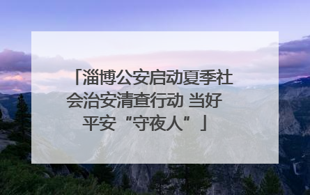淄博公安启动夏季社会治安清查行动 当好平安“守夜人”