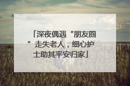 深夜偶遇“朋友圈”走失老人，细心护士助其平安归家