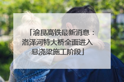 渝昆高铁最新消息：洛泽河特大桥全面进入悬浇梁施工阶段