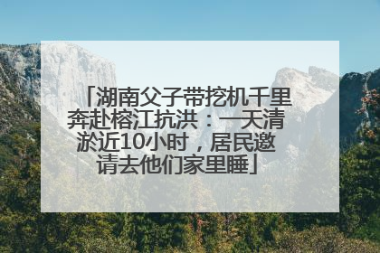 湖南父子带挖机千里奔赴榕江抗洪：一天清淤近10小时，居民邀请去他们家里睡