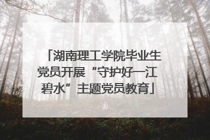 湖南理工学院毕业生党员开展“守护好一江碧水”主题党员教育