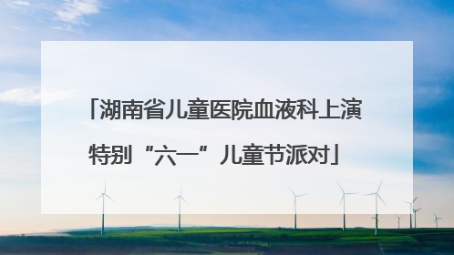 湖南省儿童医院血液科上演特别“六一”儿童节派对