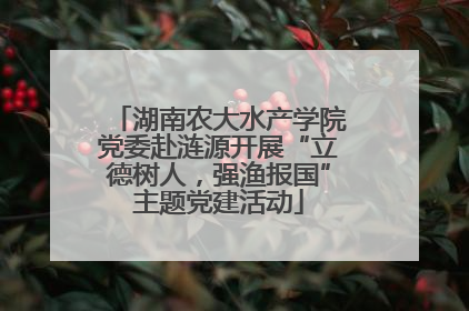 湖南农大水产学院党委赴涟源开展“立德树人，强渔报国”主题党建活动