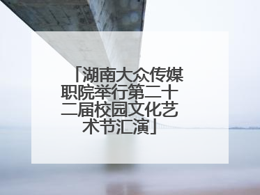 湖南大众传媒职院举行第二十二届校园文化艺术节汇演