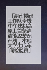 湖南援藏工作队牵线中车建起高原上首条清洁能源装配产线，本地大学生成车间检验员