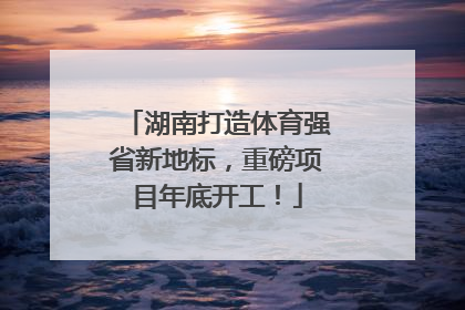 湖南打造体育强省新地标，重磅项目年底开工！