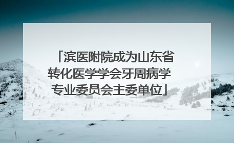 滨医附院成为山东省转化医学学会牙周病学专业委员会主委单位
