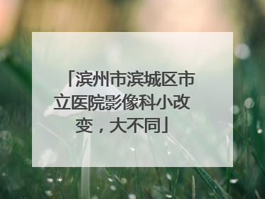 滨州市滨城区市立医院影像科小改变，大不同