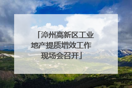 漳州高新区工业地产提质增效工作现场会召开