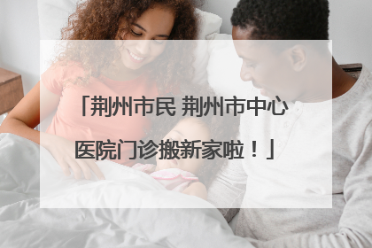 荆州市民 荆州市中心医院门诊搬新家啦！