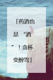 药酒也是 “酒”！贪杯变醉驾