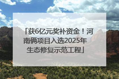 获6亿元奖补资金！河南俩项目入选2025年生态修复示范工程