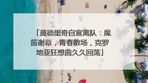莫德里奇自宣离队：魔笛谢幕，青春散场，克罗地亚狂想曲久久回荡