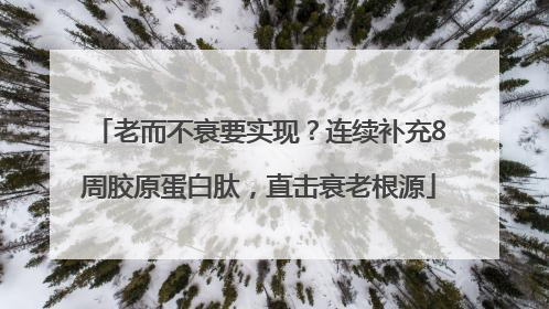 老而不衰要实现？连续补充8周胶原蛋白肽，直击衰老根源