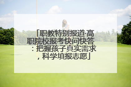 职教特别报道·高职院校报考快问快答：把握孩子真实需求，科学填报志愿