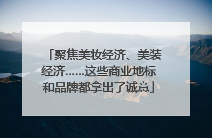 聚焦美妆经济、美装经济……这些商业地标和品牌都拿出了诚意