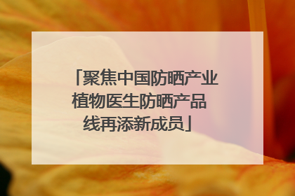 聚焦中国防晒产业 植物医生防晒产品线再添新成员