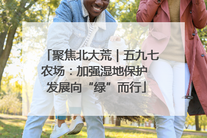 聚焦北大荒｜五九七农场：加强湿地保护 发展向“绿”而行