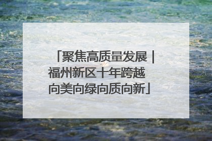 聚焦高质量发展｜福州新区十年跨越 向美向绿向质向新