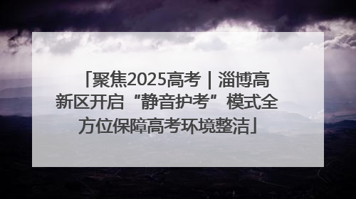 聚焦2025高考｜淄博高新区开启“静音护考”模式全方位保障高考环境整洁