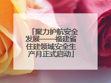 聚力护航安全发展——福建省住建领域安全生产月正式启动