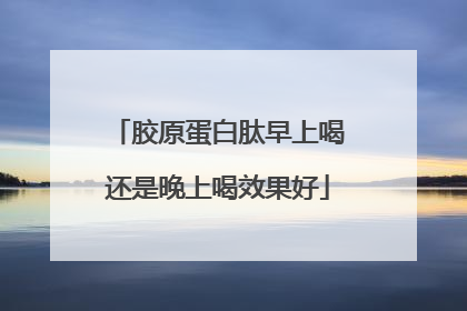 胶原蛋白肽早上喝还是晚上喝效果好