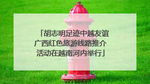 胡志明足迹中越友谊广西红色旅游线路推介活动在越南河内举行