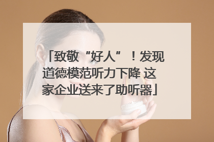 致敬“好人”！发现道德模范听力下降 这家企业送来了助听器