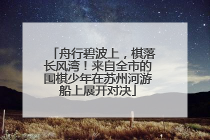 舟行碧波上，棋落长风湾！来自全市的围棋少年在苏州河游船上展开对决