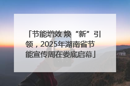节能增效 焕“新”引领，2025年湖南省节能宣传周在娄底启幕