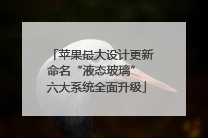 苹果最大设计更新命名“液态玻璃” 六大系统全面升级