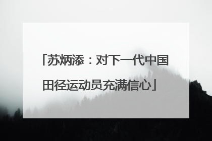 苏炳添：对下一代中国田径运动员充满信心